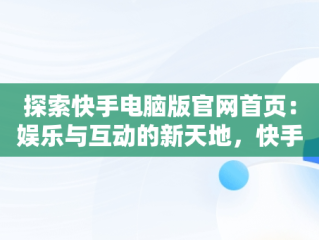 探索快手电脑版官网首页：娱乐与互动的新天地，快手电脑版官方网站 