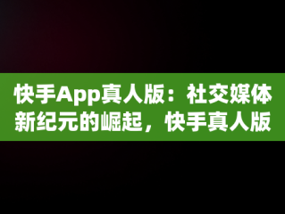 快手App真人版：社交媒体新纪元的崛起，快手真人版app下载 