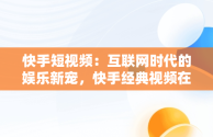 快手短视频：互联网时代的娱乐新宠，快手经典视频在线观看 