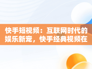 快手短视频：互联网时代的娱乐新宠，快手经典视频在线观看 