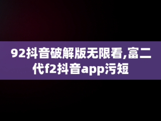 92抖音破解版无限看,富二代f2抖音app污短
