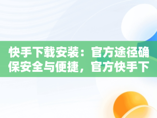 快手下载安装：官方途径确保安全与便捷，官方快手下载安装免费下载 
