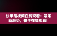 快手段视频在线观看：娱乐新趋势，快手在线观看! 