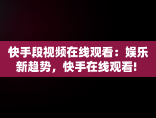 快手段视频在线观看：娱乐新趋势，快手在线观看! 