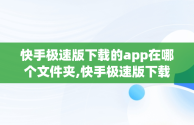 快手极速版下载的app在哪个文件夹,快手极速版下载的软件安装包在哪