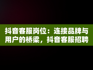 抖音客服岗位：连接品牌与用户的桥梁，抖音客服招聘在家办公 