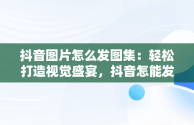 抖音图片怎么发图集：轻松打造视觉盛宴，抖音怎能发图集 