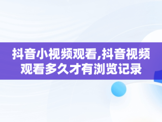 抖音小视频观看,抖音视频观看多久才有浏览记录