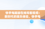 快手电脑版在线观看视频：新时代的娱乐体验，快手电脑播放电影 