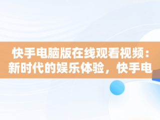快手电脑版在线观看视频：新时代的娱乐体验，快手电脑播放电影 