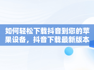 如何轻松下载抖音到您的苹果设备，抖音下载最新版本苹果 