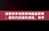 探索快手短视频电脑版官网：新时代的娱乐体验，快手短视频电脑版官网下载 