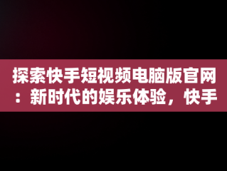 探索快手短视频电脑版官网：新时代的娱乐体验，快手短视频电脑版官网下载 