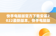 快手电脑版官方下载安装2022最新版本，快手电脑版官网下载 