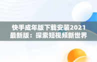 快手成年版下载安装2021最新版：探索短视频新世界，快手成年版下载安装2021最新版本 