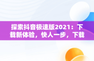 探索抖音极速版2021：下载新体验，快人一步，下载抖音极速版2020最新版本 