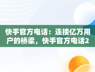 快手官方电话：连接亿万用户的桥梁，快手官方电话24小时投诉电话 
