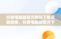 抖音电脑版官方网站下载安装指南，抖音电脑版官方下载官网 