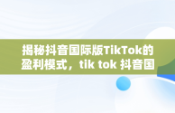 揭秘抖音国际版TikTok的盈利模式，tik tok 抖音国际版 