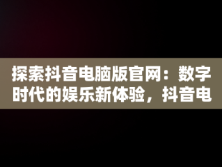 探索抖音电脑版官网：数字时代的娱乐新体验，抖音电脑版官网入口在哪里 
