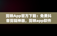 剪映App官方下载：免费抖音剪辑神器，剪映app软件官方下载 