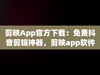 剪映App官方下载：免费抖音剪辑神器，剪映app软件官方下载 