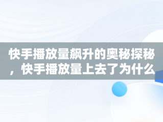 快手播放量飙升的奥秘探秘，快手播放量上去了为什么又下降 