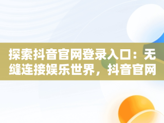 探索抖音官网登录入口：无缝连接娱乐世界，抖音官网登录入口官方 