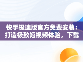 快手极速版官方免费安装：打造极致短视频体验，下载快手极速版官方免费安装最新版 