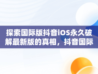 探索国际版抖音iOS永久破解最新版的真相，抖音国际ios无限制破解版 