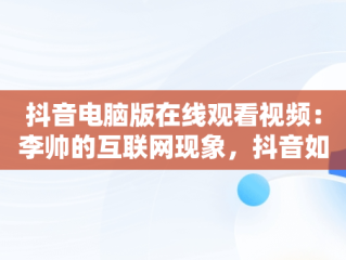 抖音电脑版在线观看视频：李帅的互联网现象，抖音如何在电脑观看 