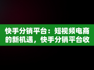 快手分销平台：短视频电商的新机遇，快手分销平台收取多少 