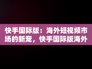 快手国际版：海外短视频市场的新宠，快手国际版海外版下载安装免费领取 