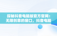 探秘抖音电脑版官方官网：无限创意的窗口，抖音电脑版官网登录入口 