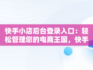 快手小店后台登录入口：轻松管理您的电商王国，快手小店登录网址 