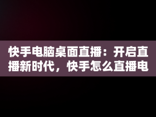 快手电脑桌面直播：开启直播新时代，快手怎么直播电脑桌面 