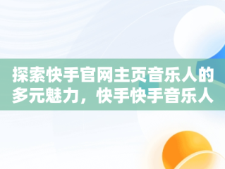 探索快手官网主页音乐人的多元魅力，快手快手音乐人 