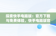 探索快手电脑版：官方下载与免费体验，快手电脑版官方下载安装 