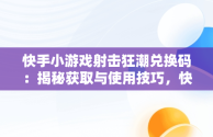 快手小游戏射击狂潮兑换码：揭秘获取与使用技巧，快手最近很火的射击游戏 