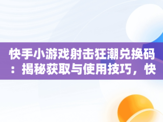 快手小游戏射击狂潮兑换码：揭秘获取与使用技巧，快手最近很火的射击游戏 