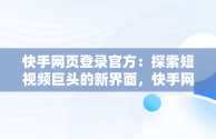 快手网页登录官方：探索短视频巨头的新界面，快手网页登陆官方平台 