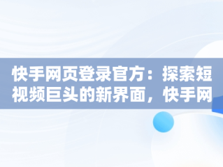 快手网页登录官方：探索短视频巨头的新界面，快手网页登陆官方平台 