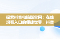 探索抖音电脑版官网：在线观看入口的便捷世界，抖音电脑网页版正式上线 