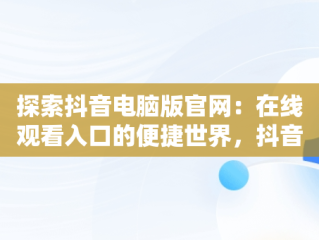 探索抖音电脑版官网：在线观看入口的便捷世界，抖音电脑网页版正式上线 