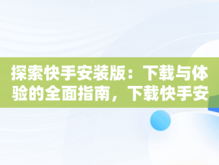 探索快手安装版：下载与体验的全面指南，下载快手安装版本最新版 