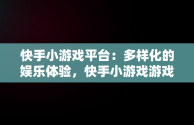 快手小游戏平台：多样化的娱乐体验，快手小游戏游戏怎么没了 