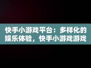 快手小游戏平台：多样化的娱乐体验，快手小游戏游戏怎么没了 