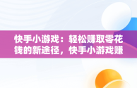 快手小游戏：轻松赚取零花钱的新途径，快手小游戏赚钱2024最新版 