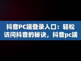 抖音PC端登录入口：轻松访问抖音的秘诀，抖音pc端在哪里登陆 