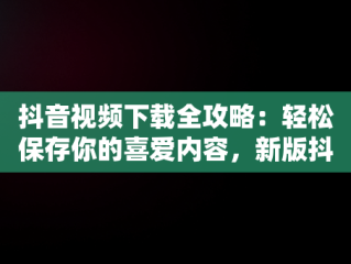 抖音视频下载全攻略：轻松保存你的喜爱内容，新版抖音如何下载视频 